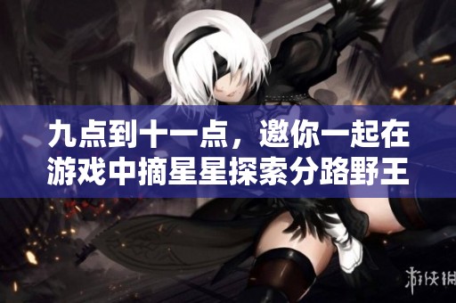九点到十一点，邀你一起在游戏中摘星星探索分路野王的乐趣