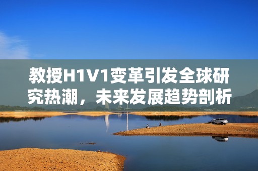 教授H1V1变革引发全球研究热潮，未来发展趋势剖析