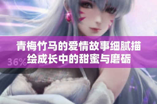 青梅竹马的爱情故事细腻描绘成长中的甜蜜与磨砺