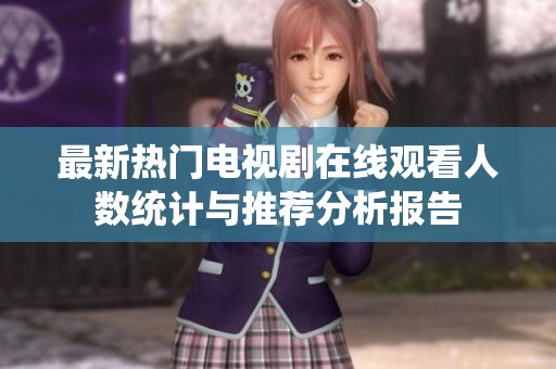 最新热门电视剧在线观看人数统计与推荐分析报告