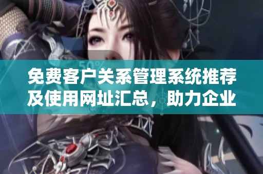 免费客户关系管理系统推荐及使用网址汇总，助力企业发展