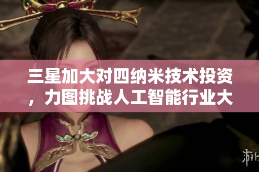 三星加大对四纳米技术投资，力图挑战人工智能行业大联盟