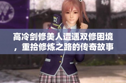 高冷剑修美人遭遇双修困境，重拾修炼之路的传奇故事