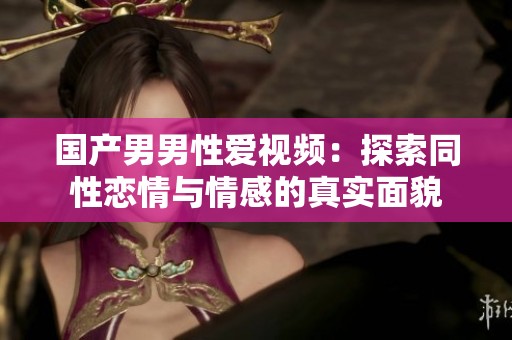 国产男男性爱视频：探索同性恋情与情感的真实面貌