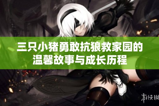 三只小猪勇敢抗狼救家园的温馨故事与成长历程