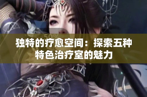 独特的疗愈空间：探索五种特色治疗室的魅力