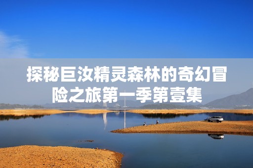 探秘巨汝精灵森林的奇幻冒险之旅第一季第壹集