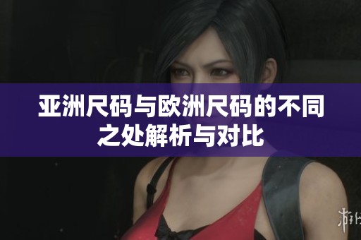 亚洲尺码与欧洲尺码的不同之处解析与对比