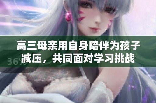 高三母亲用自身陪伴为孩子减压，共同面对学习挑战
