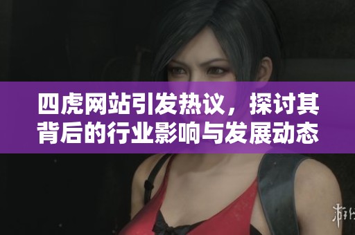 四虎网站引发热议，探讨其背后的行业影响与发展动态