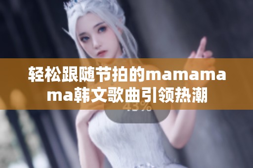 轻松跟随节拍的mamamama韩文歌曲引领热潮