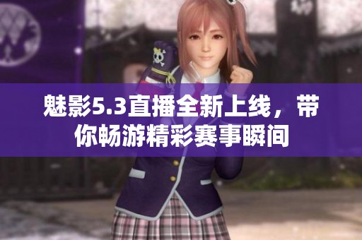 魅影5.3直播全新上线，带你畅游精彩赛事瞬间