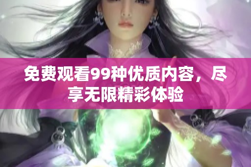 免费观看99种优质内容，尽享无限精彩体验