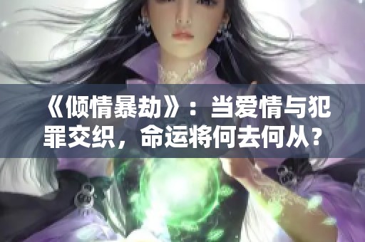 《倾情暴劫》：当爱情与犯罪交织，命运将何去何从？