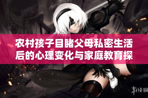 农村孩子目睹父母私密生活后的心理变化与家庭教育探讨
