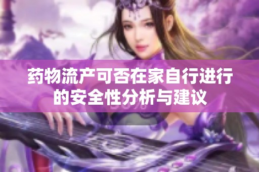 药物流产可否在家自行进行的安全性分析与建议