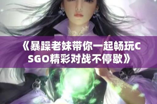 《暴躁老妹带你一起畅玩CSGO精彩对战不停歇》