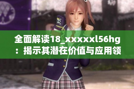 全面解读18_xxxxxl56hg：揭示其潜在价值与应用领域