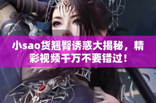 小sao货翘臀诱惑大揭秘，精彩视频千万不要错过！