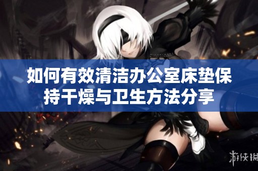 如何有效清洁办公室床垫保持干燥与卫生方法分享