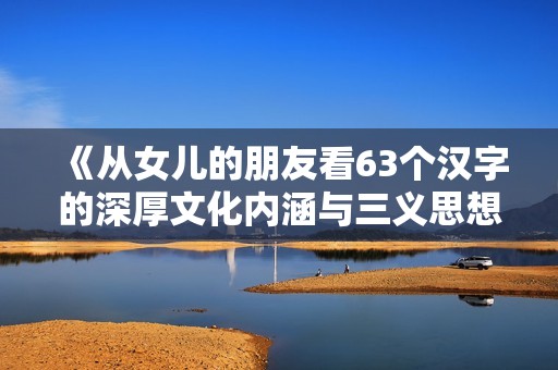 《从女儿的朋友看63个汉字的深厚文化内涵与三义思想》