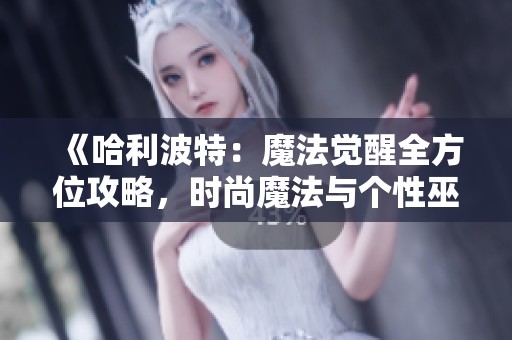 《哈利波特：魔法觉醒全方位攻略，时尚魔法与个性巫师造型打造指南》