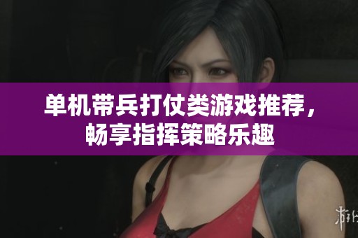 单机带兵打仗类游戏推荐，畅享指挥策略乐趣