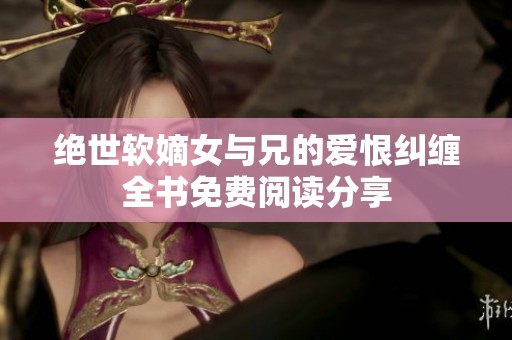 绝世软嫡女与兄的爱恨纠缠全书免费阅读分享