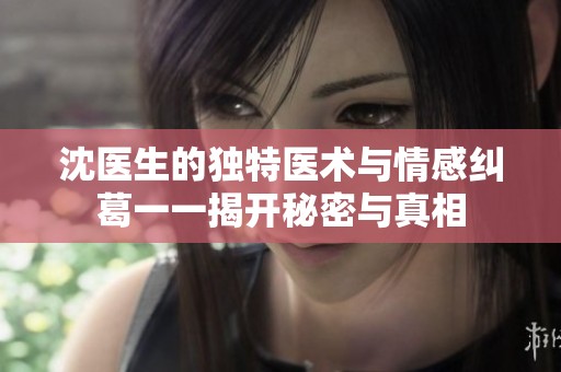 沈医生的独特医术与情感纠葛一一揭开秘密与真相