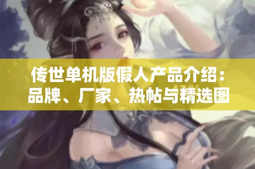 传世单机版假人产品介绍：品牌、厂家、热帖与精选图片全解析