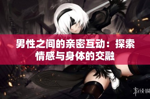 男性之间的亲密互动：探索情感与身体的交融