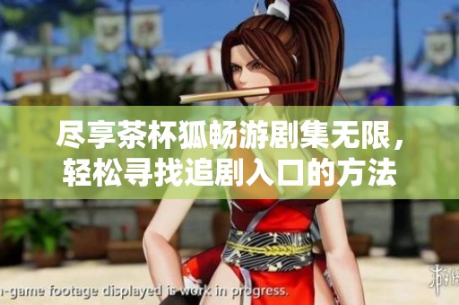 尽享茶杯狐畅游剧集无限，轻松寻找追剧入口的方法