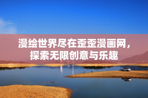 漫绘世界尽在歪歪漫画网，探索无限创意与乐趣