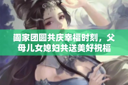 阖家团圆共庆幸福时刻，父母儿女媳妇共送美好祝福
