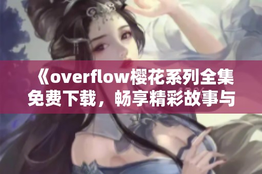 《overflow樱花系列全集免费下载，畅享精彩故事与角色》