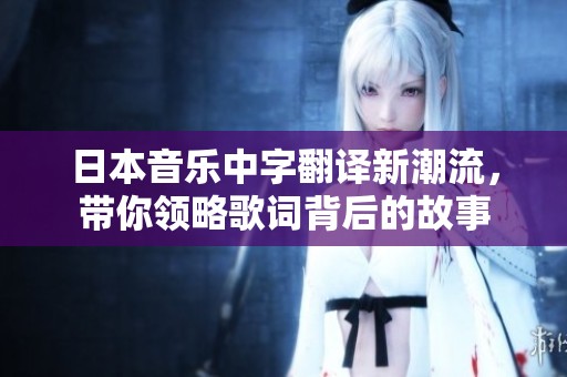 日本音乐中字翻译新潮流，带你领略歌词背后的故事