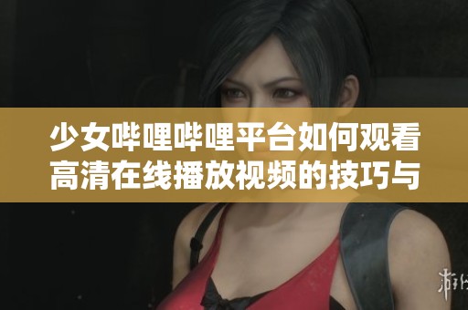 少女哔哩哔哩平台如何观看高清在线播放视频的技巧与推荐