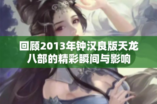 回顾2013年钟汉良版天龙八部的精彩瞬间与影响