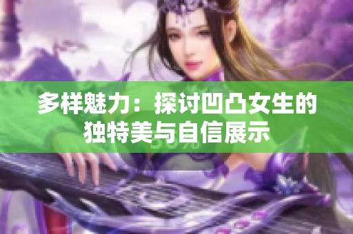 多样魅力：探讨凹凸女生的独特美与自信展示
