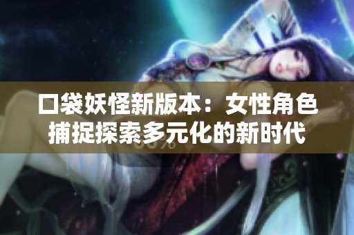 口袋妖怪新版本：女性角色捕捉探索多元化的新时代