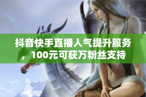 抖音快手直播人气提升服务，100元可获万粉丝支持