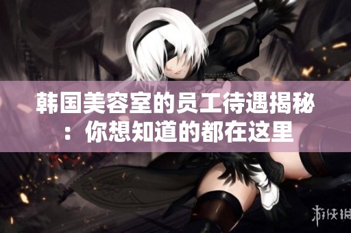 韩国美容室的员工待遇揭秘：你想知道的都在这里