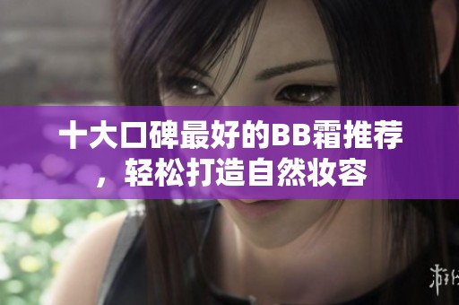 十大口碑最好的BB霜推荐，轻松打造自然妆容