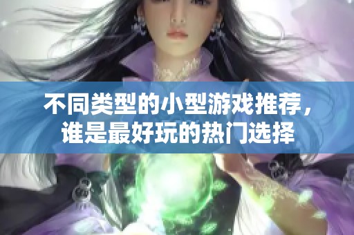 不同类型的小型游戏推荐，谁是最好玩的热门选择