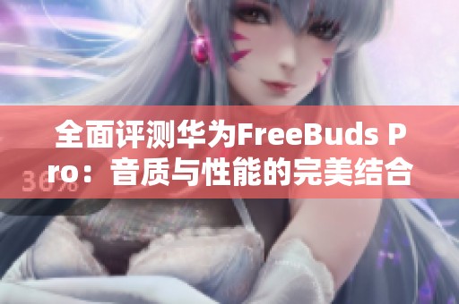 全面评测华为FreeBuds Pro：音质与性能的完美结合