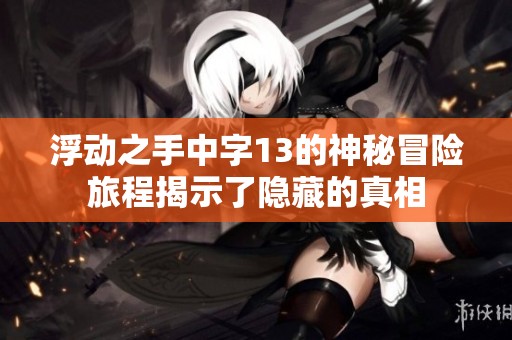 浮动之手中字13的神秘冒险旅程揭示了隐藏的真相