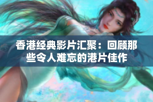 香港经典影片汇聚：回顾那些令人难忘的港片佳作