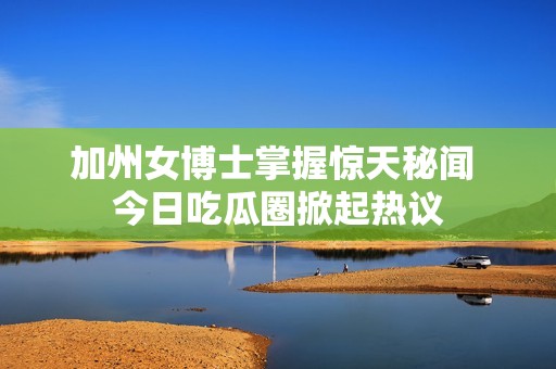 加州女博士掌握惊天秘闻 今日吃瓜圈掀起热议