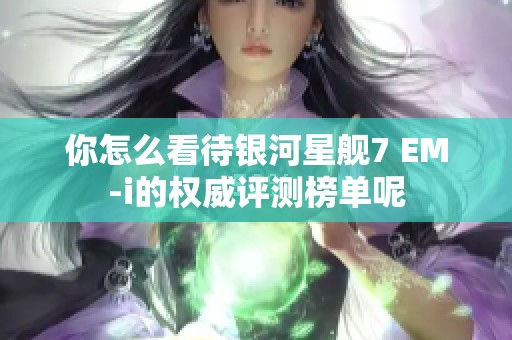 你怎么看待银河星舰7 EM-i的权威评测榜单呢