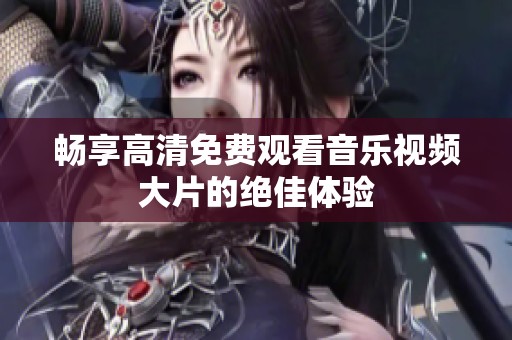 畅享高清免费观看音乐视频大片的绝佳体验